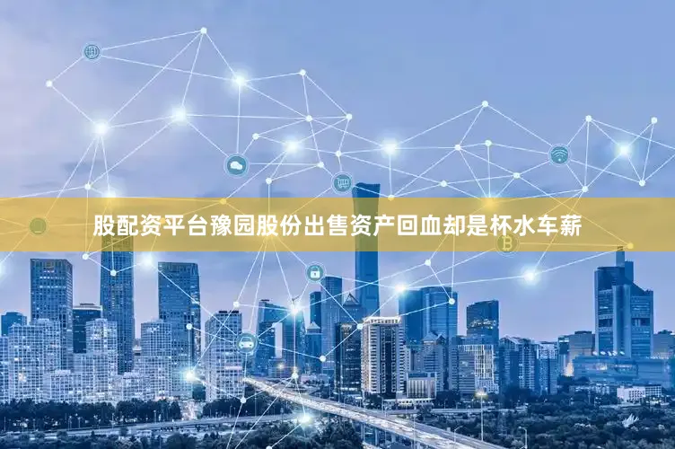 股配资平台豫园股份出售资产回血却是杯水车薪