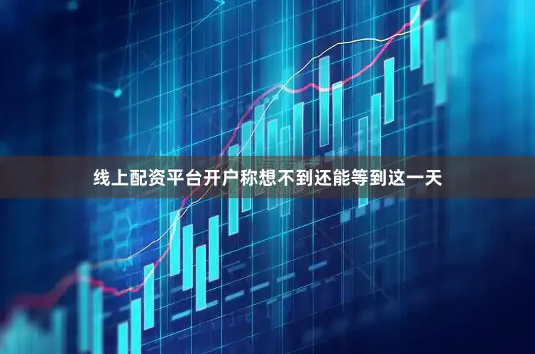 线上配资平台开户称想不到还能等到这一天
