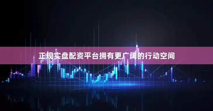 正规实盘配资平台拥有更广阔的行动空间