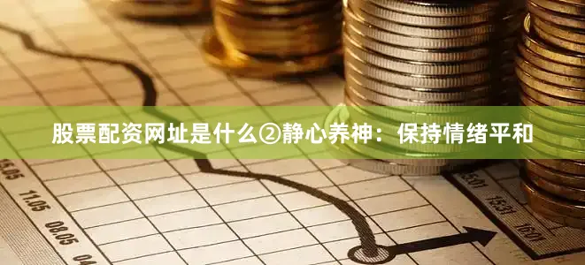 股票配资网址是什么②静心养神：保持情绪平和