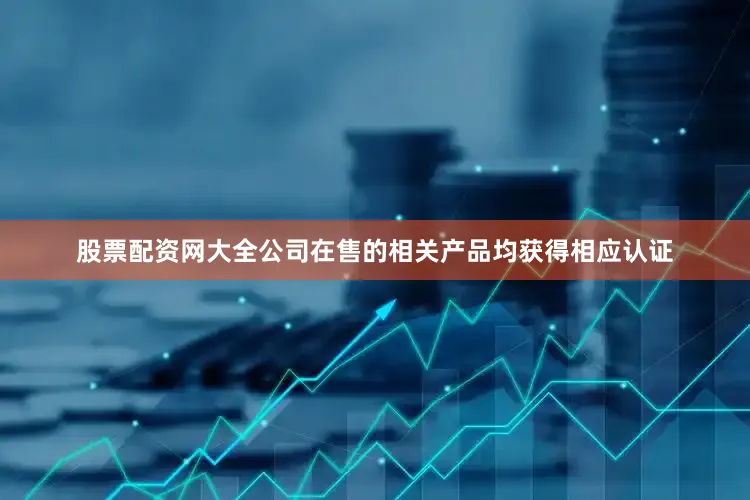 股票配资网大全公司在售的相关产品均获得相应认证