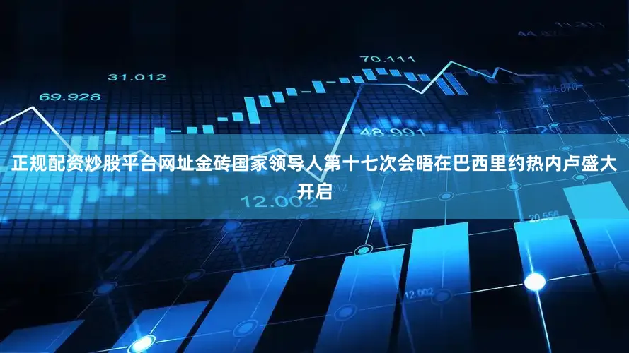 正规配资炒股平台网址金砖国家领导人第十七次会晤在巴西里约热内卢盛大开启