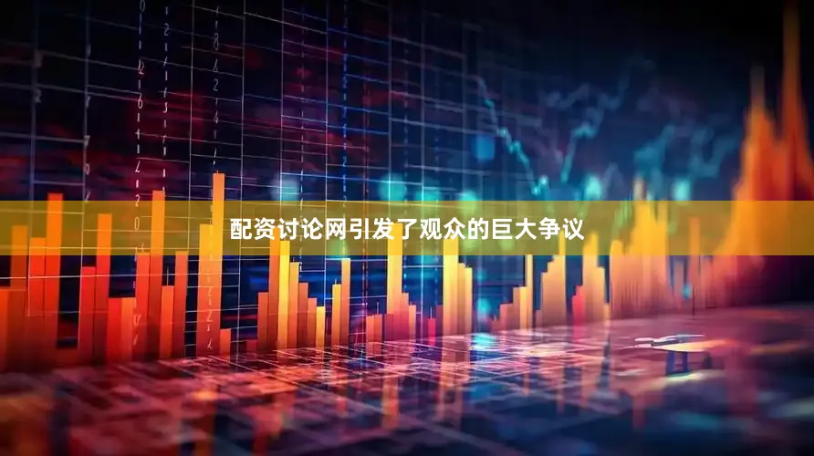 配资讨论网引发了观众的巨大争议