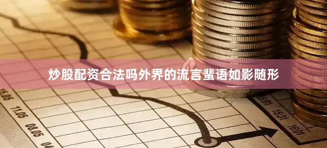 炒股配资合法吗外界的流言蜚语如影随形