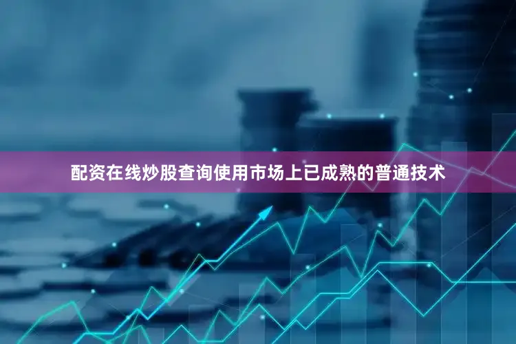 配资在线炒股查询使用市场上已成熟的普通技术
