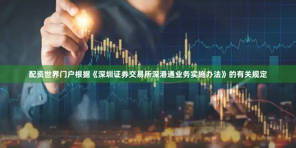 配资世界门户根据《深圳证券交易所深港通业务实施办法》的有关规定