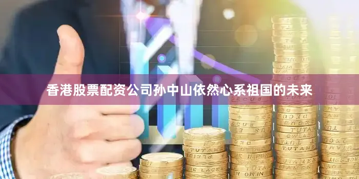 香港股票配资公司孙中山依然心系祖国的未来