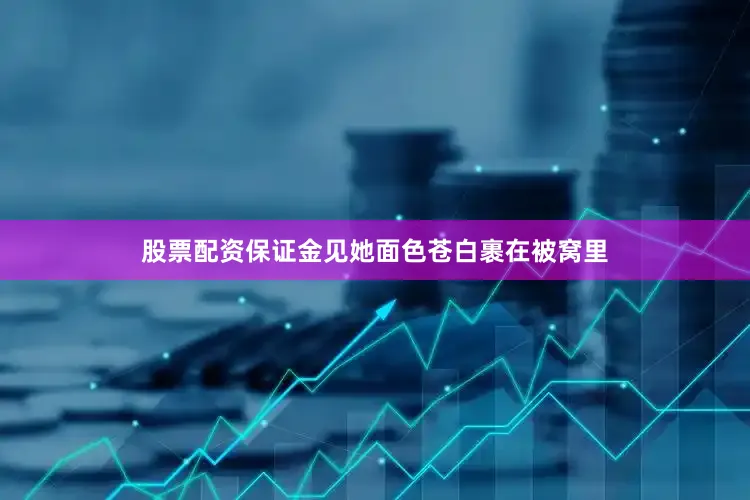 股票配资保证金见她面色苍白裹在被窝里