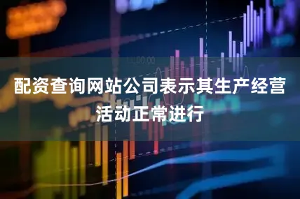 配资查询网站公司表示其生产经营活动正常进行