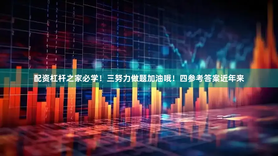 配资杠杆之家必学！三努力做题加油哦！四参考答案近年来