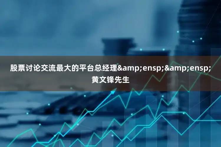 股票讨论交流最大的平台总经理&ensp;&ensp;黄文锋先生