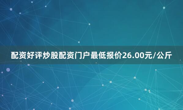 配资好评炒股配资门户最低报价26.00元/公斤