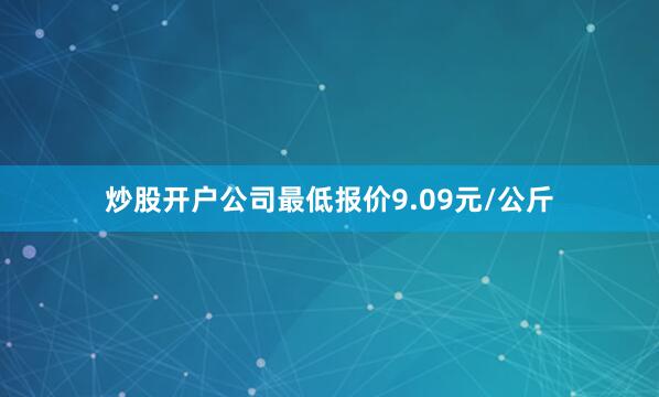 炒股开户公司最低报价9.09元/公斤