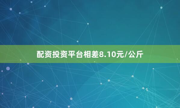 配资投资平台相差8.10元/公斤