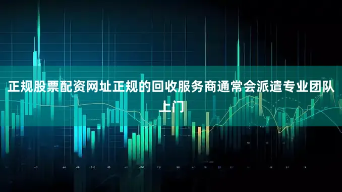 正规股票配资网址正规的回收服务商通常会派遣专业团队上门