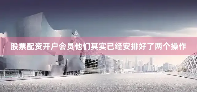 股票配资开户会员他们其实已经安排好了两个操作