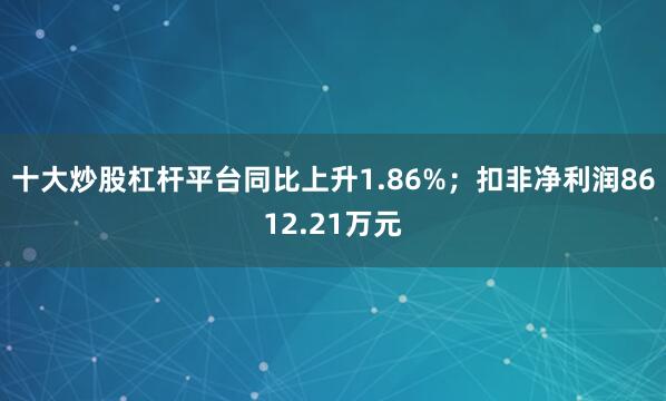 十大炒股杠杆平台同比上升1.86%;扣非净利润8612.21万元