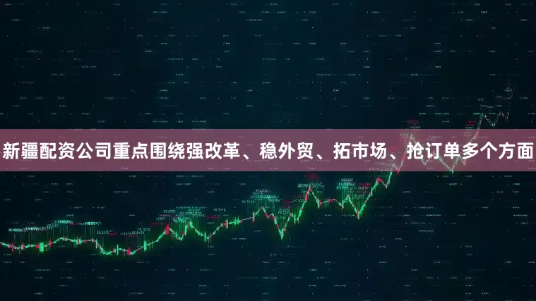 新疆配资公司重点围绕强改革、稳外贸、拓市场、抢订单多个方面