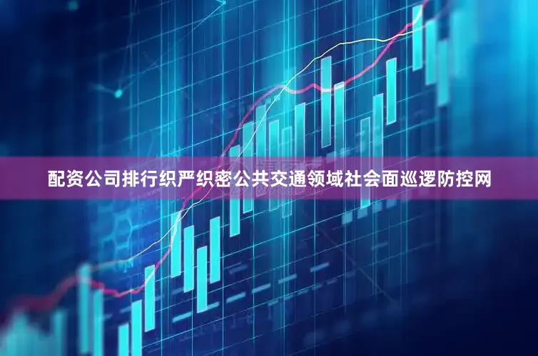 配资公司排行织严织密公共交通领域社会面巡逻防控网