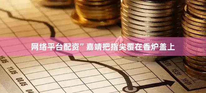 网络平台配资”嘉靖把指尖覆在香炉盖上