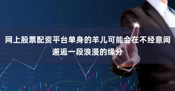 网上股票配资平台单身的羊儿可能会在不经意间邂逅一段浪漫的缘分