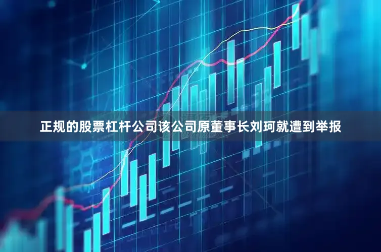 正规的股票杠杆公司该公司原董事长刘珂就遭到举报