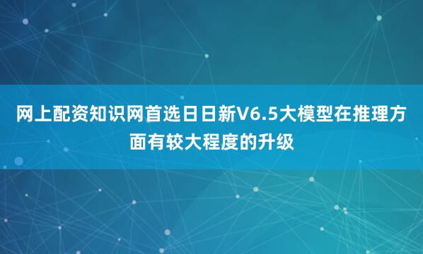 网上配资知识网首选日日新V6.5大模型在推理方面有较大程度的升级