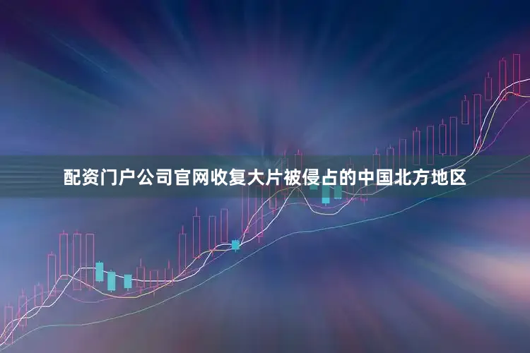 配资门户公司官网收复大片被侵占的中国北方地区