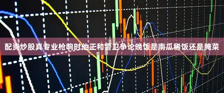 配资炒股真专业枪响时他正和警卫争论晚饭是南瓜稀饭还是腌菜