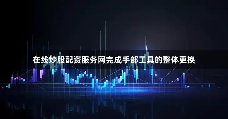 在线炒股配资服务网完成手部工具的整体更换