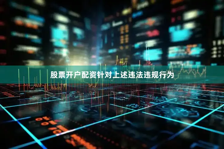 股票开户配资　　针对上述违法违规行为