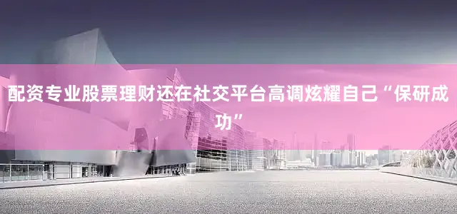 配资专业股票理财还在社交平台高调炫耀自己“保研成功”