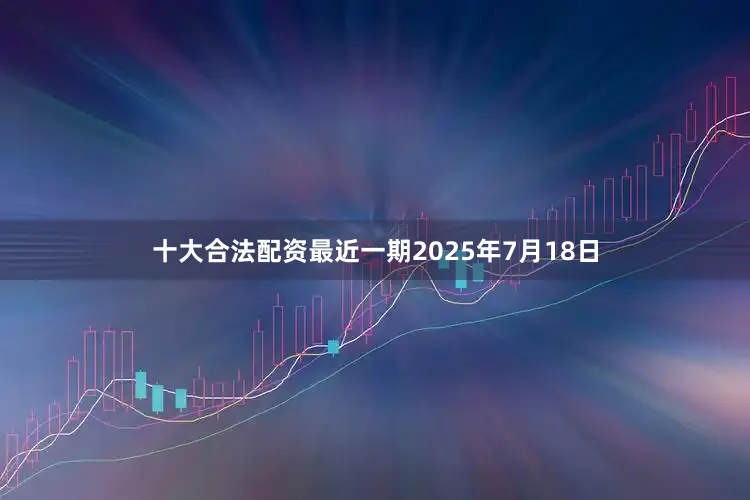 十大合法配资最近一期2025年7月18日