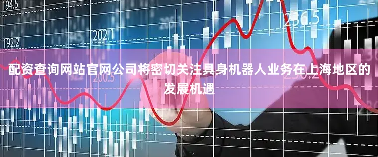 配资查询网站官网公司将密切关注具身机器人业务在上海地区的发展机遇