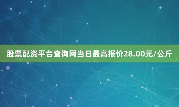 股票配资平台查询网当日最高报价28.00元/公斤