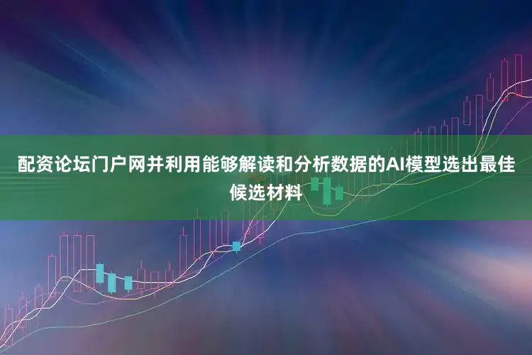 配资论坛门户网并利用能够解读和分析数据的AI模型选出最佳候选材料