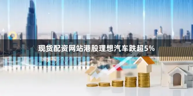 现货配资网站港股理想汽车跌超5%