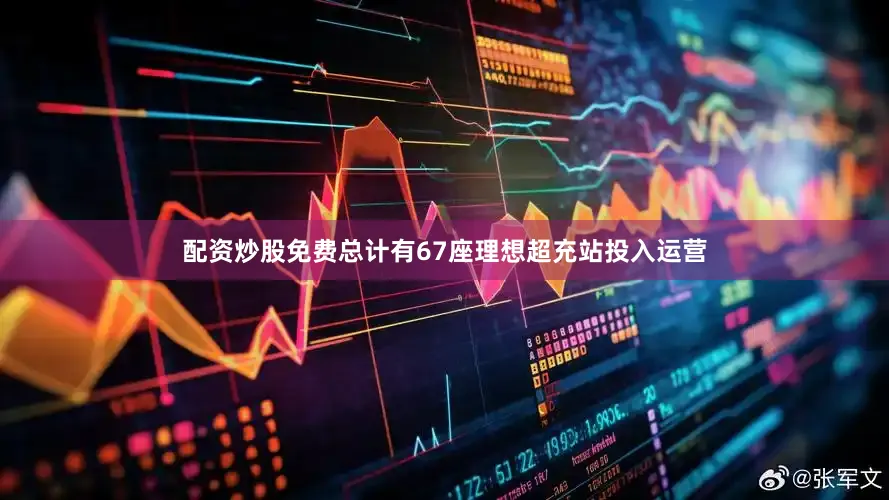 配资炒股免费总计有67座理想超充站投入运营
