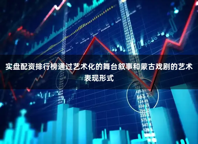 实盘配资排行榜通过艺术化的舞台叙事和蒙古戏剧的艺术表现形式