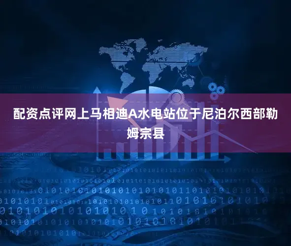 配资点评网上马相迪A水电站位于尼泊尔西部勒姆宗县
