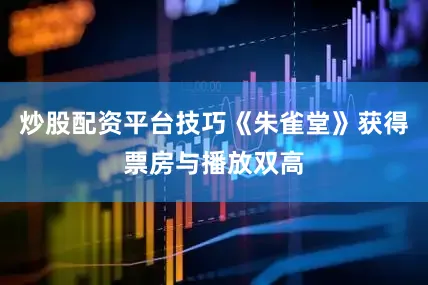 炒股配资平台技巧《朱雀堂》获得票房与播放双高
