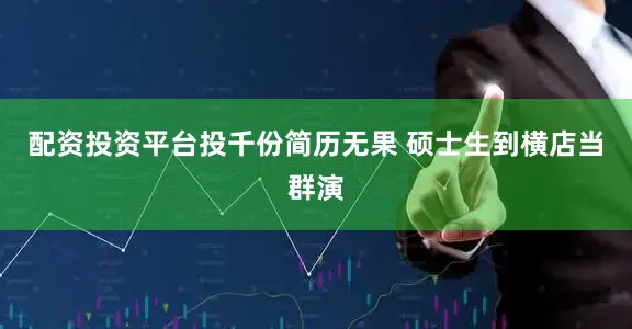 配资投资平台投千份简历无果 硕士生到横店当群演