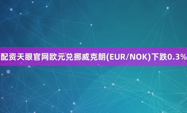 配资天眼官网欧元兑挪威克朗(EUR/NOK)下跌0.3%