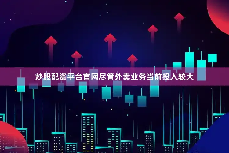 炒股配资平台官网尽管外卖业务当前投入较大