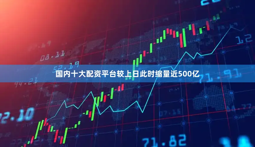国内十大配资平台较上日此时缩量近500亿