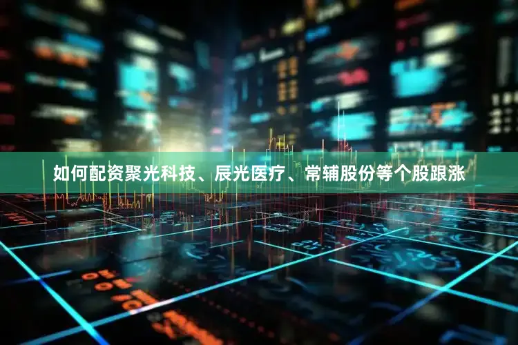 如何配资聚光科技、辰光医疗、常辅股份等个股跟涨