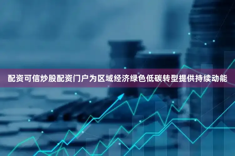 配资可信炒股配资门户为区域经济绿色低碳转型提供持续动能