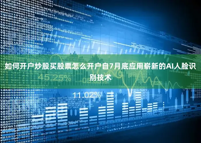 如何开户炒股买股票怎么开户自7月底应用崭新的AI人脸识别技术