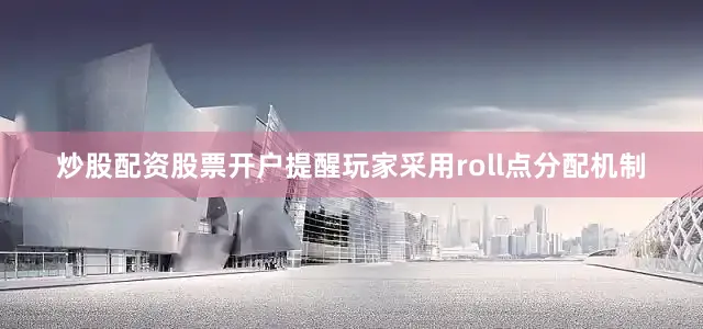 炒股配资股票开户提醒玩家采用roll点分配机制
