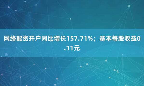 网络配资开户同比增长157.71%；基本每股收益0.11元